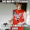 SHE-WAS-MY-5TH-COUSIN-THE-OTHER-4-WEREN39T-THAT-GOOD-meme-535.jpg